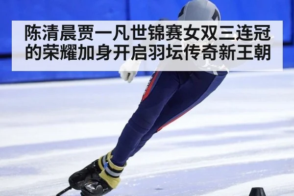 陈清晨贾一凡世锦赛女双三连冠的荣耀加身开启羽坛传奇新王朝