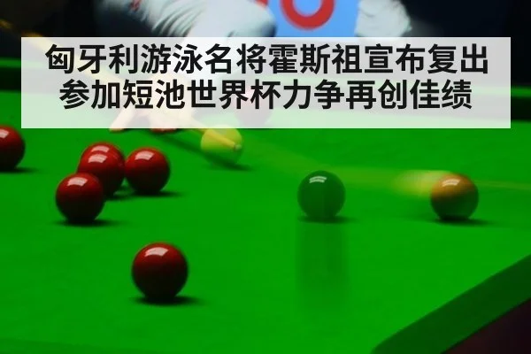 匈牙利游泳名将霍斯祖宣布复出参加短池世界杯力争再创佳绩