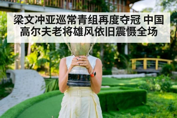梁文冲亚巡常青组再度夺冠 中国高尔夫老将雄风依旧震慑全场