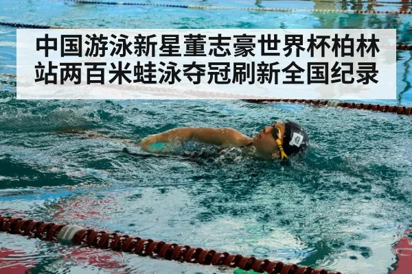 中国游泳新星董志豪世界杯柏林站两百米蛙泳夺冠刷新全国纪录