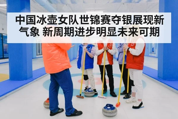 中国冰壶女队世锦赛夺银展现新气象 新周期进步明显未来可期